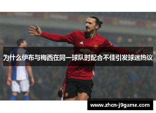 为什么伊布与梅西在同一球队时配合不佳引发球迷热议