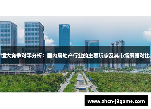 恒大竞争对手分析：国内房地产行业的主要玩家及其市场策略对比