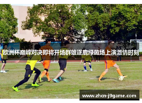 欧洲杯巅峰对决即将开场群雄逐鹿绿茵场上演激情时刻