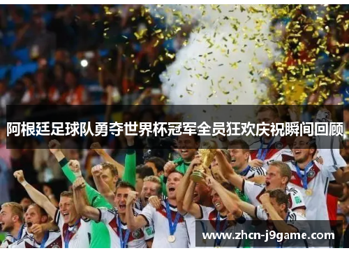 阿根廷足球队勇夺世界杯冠军全员狂欢庆祝瞬间回顾